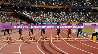地球SS VPN，网络自由的数字护照还是安全风险的隐形陷阱？