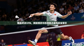 猎杀对决VPN，网络博弈中的攻防之战与安全警示