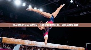 深入解析Proxy与VPN，下载使用中的区别、风险与最佳实践