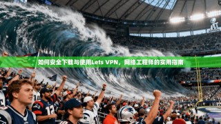 如何安全下载与使用Lets VPN，网络工程师的实用指南