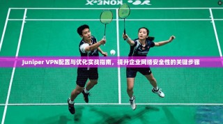 Juniper VPN配置与优化实战指南，提升企业网络安全性的关键步骤