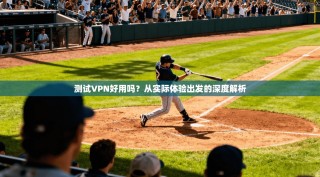 测试VPN好用吗？从实际体验出发的深度解析