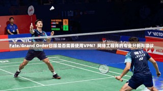 Fate/Grand Order日服是否需要使用VPN？网络工程师的专业分析与建议