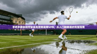 手把手教你如何安全高效地使用VPN，从入门到精通的完整指南