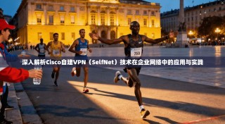 深入解析Cisco自建VPN（SelfNet）技术在企业网络中的应用与实践