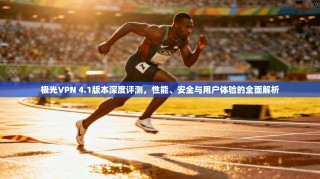 极光VPN 4.1版本深度评测，性能、安全与用户体验的全面解析