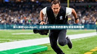 深入解析vpn.dg.cn，企业级VPN服务的部署与安全实践指南