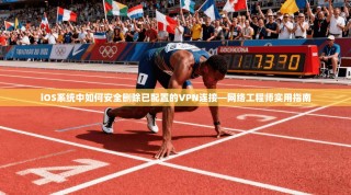 iOS系统中如何安全删除已配置的VPN连接—网络工程师实用指南