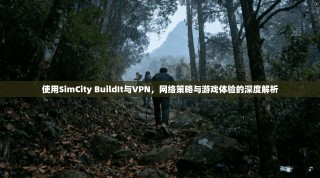 使用SimCity BuildIt与VPN，网络策略与游戏体验的深度解析