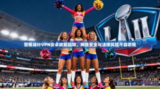警惕绿叶VPN安卓破解陷阱，网络安全与法律风险不容忽视