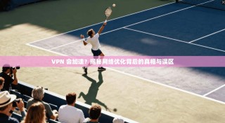 VPN 会加速？揭秘网络优化背后的真相与误区