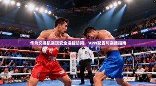华为交换机实现安全远程访问，VPN配置与实践指南