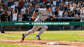 Larnten VPN，企业级安全连接的新兴选择与技术解析