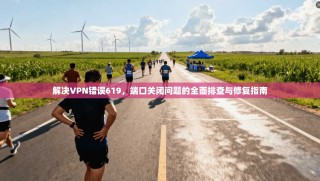 解决VPN错误619，端口关闭问题的全面排查与修复指南