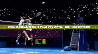 如何安全下载与配置 Check Point VPN 客户端，网络工程师的专业指南
