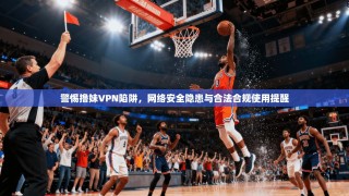 警惕撸妹VPN陷阱，网络安全隐患与合法合规使用提醒