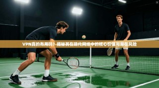 VPN真的有用吗？揭秘其在现代网络中的核心价值与潜在风险