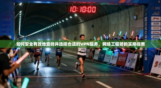 如何安全有效地查找并选择合适的VPN服务，网络工程师的实用指南