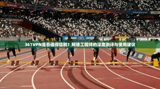 361VPN是否值得信赖？网络工程师的深度测评与使用建议