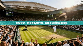 如何安全、合法地连接VPN，网络工程师的实用指南