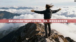 蜗游VPN安卓版下载指南与使用建议，安全、稳定与合法合规并重