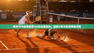 解决VPN连接错误766的全面指南，原因分析与实用修复步骤