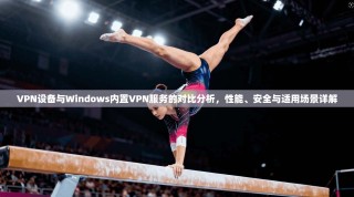 VPN设备与Windows内置VPN服务的对比分析，性能、安全与适用场景详解