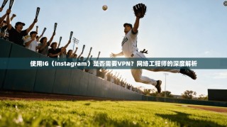 使用IG（Instagram）是否需要VPN？网络工程师的深度解析