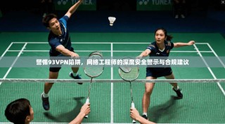 警惕93VPN陷阱，网络工程师的深度安全警示与合规建议