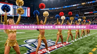 企业级VPN测试方案设计与实施指南，保障安全连接的全流程验证