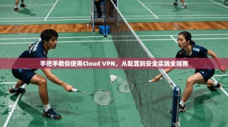 手把手教你使用Cloud VPN，从配置到安全实践全指南