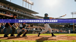 优狐VPN代理使用指南与安全风险深度解析