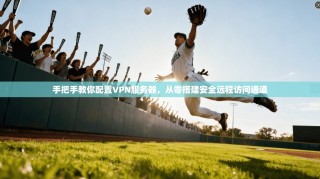 手把手教你配置VPN服务器，从零搭建安全远程访问通道