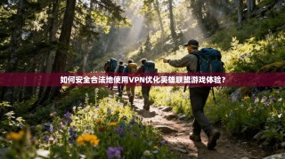 如何安全合法地使用VPN优化英雄联盟游戏体验？