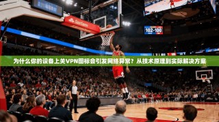 为什么你的设备上关VPN图标会引发网络异常？从技术原理到实际解决方案