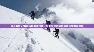 深入解析VPN与远程桌面技术，企业安全访问与高效运维的双引擎