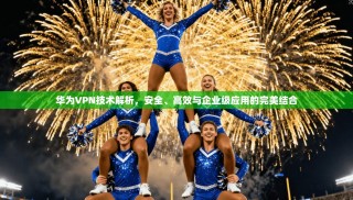 华为VPN技术解析，安全、高效与企业级应用的完美结合
