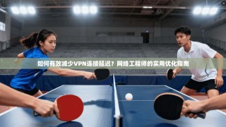 如何有效减少VPN连接延迟？网络工程师的实用优化指南