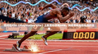 如何在PSV（PlayStation Vita）上配置和使用VPN，网络优化与隐私保护指南