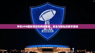 手机VPN图标背后的网络奥秘，安全与隐私的数字盾牌