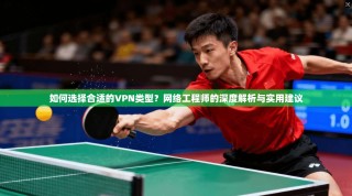 如何选择合适的VPN类型？网络工程师的深度解析与实用建议