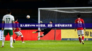 深入解析VPN 502错误，原因、排查与解决方案