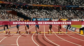 实现VPN开机自动启动，网络工程师的配置指南与安全考量