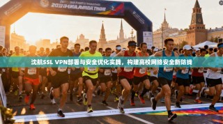 沈航SSL VPN部署与安全优化实践，构建高校网络安全新防线