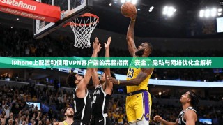 iPhone上配置和使用VPN客户端的完整指南，安全、隐私与网络优化全解析