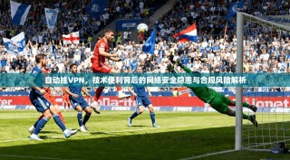 自动挂VPN，技术便利背后的网络安全隐患与合规风险解析