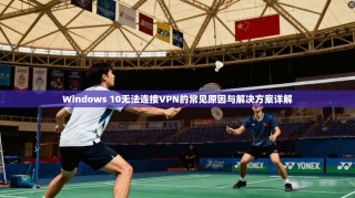 Windows 10无法连接VPN的常见原因与解决方案详解