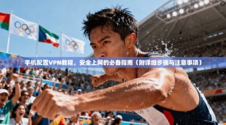手机配置VPN教程，安全上网的必备指南（附详细步骤与注意事项）
