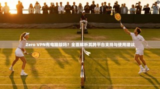 Zero VPN有电脑版吗？全面解析其跨平台支持与使用建议