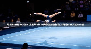 苹果VPN有什么用？全面解析iOS设备使用虚拟私人网络的五大核心价值